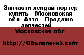 Запчасти хендай портер купить - Московская обл. Авто » Продажа запчастей   . Московская обл.